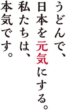 うどんで、日本を元気にする。私たちは、本気です。