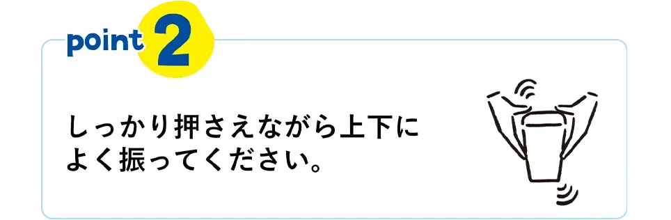 POINT②　しっかり押さえながら上下によく振ってください。