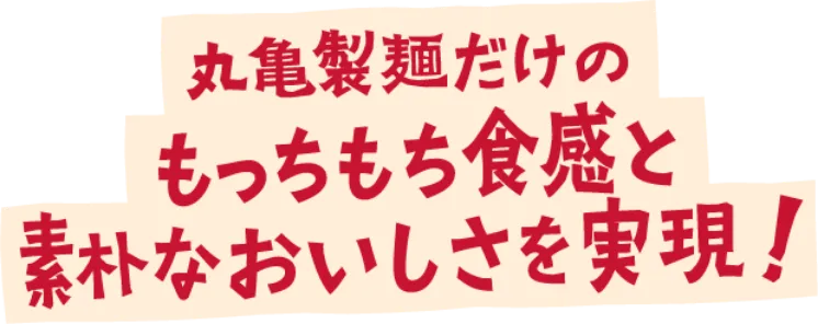 丸亀製麺だけのもっちもち食感と素朴なおいしさを実現！